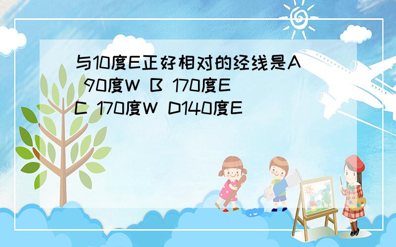 与10度E正好相对的经线是A 90度W B 170度E C 170度W D140度E