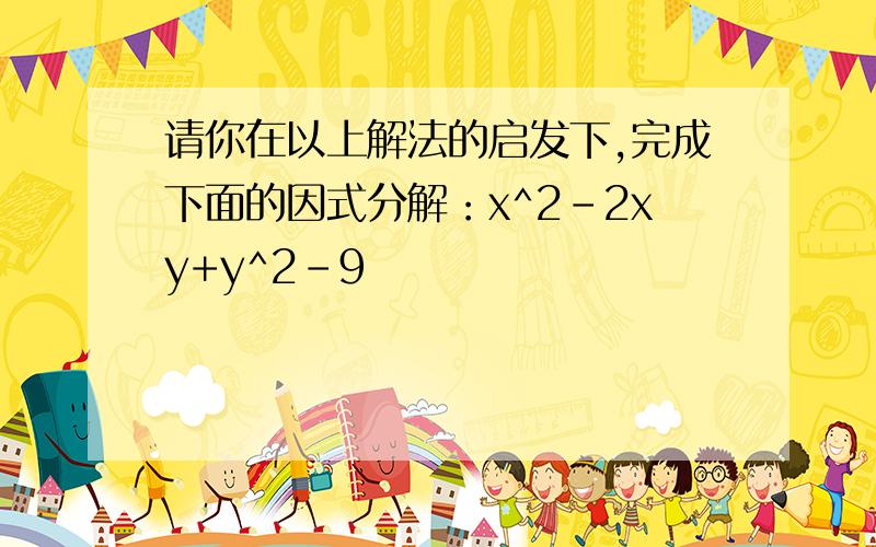 请你在以上解法的启发下,完成下面的因式分解：x^2-2xy+y^2-9