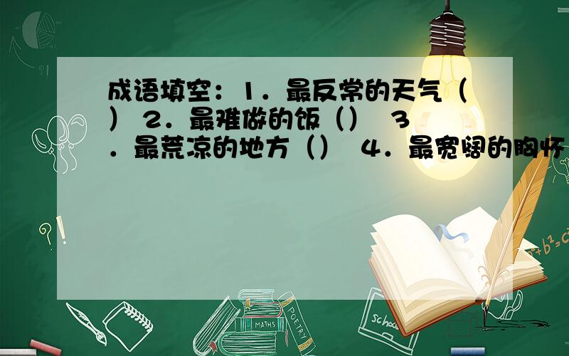 成语填空：1．最反常的天气（） 2．最难做的饭（）  3．最荒凉的地方（）  4．最宽阔的胸怀（）