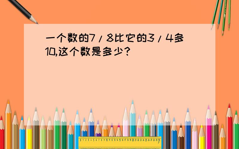 一个数的7/8比它的3/4多10,这个数是多少?