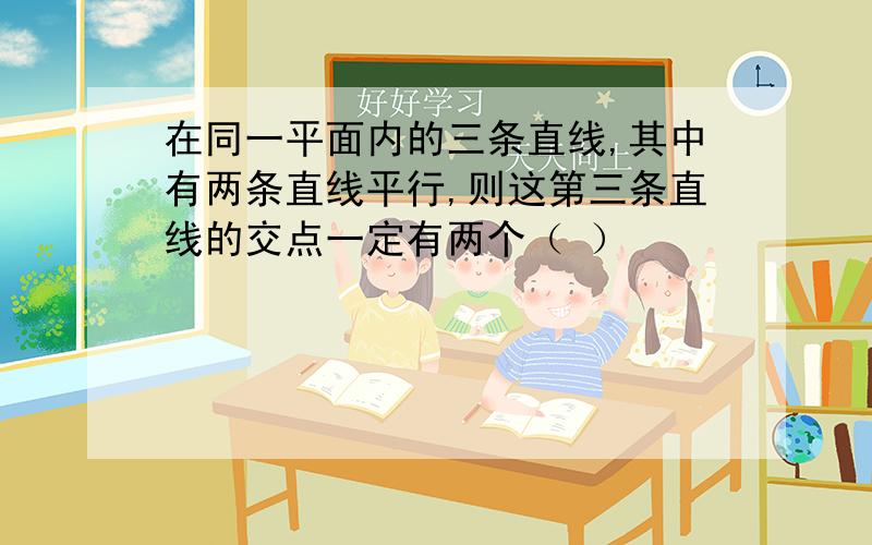 在同一平面内的三条直线,其中有两条直线平行,则这第三条直线的交点一定有两个（ ）