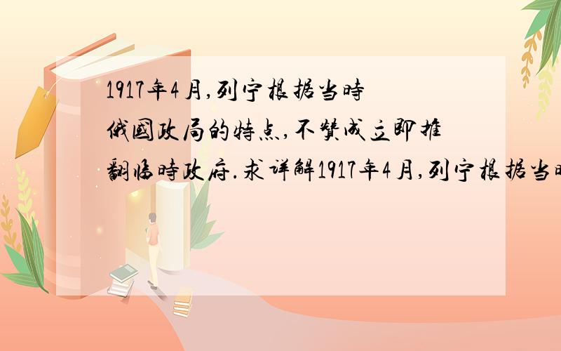 1917年4月,列宁根据当时俄国政局的特点,不赞成立即推翻临时政府.求详解1917年4月,列宁根据当时俄国政局的特点,不赞成立即推翻临时政府,主张首先争取全部政权归苏维埃,然后再把小资产阶