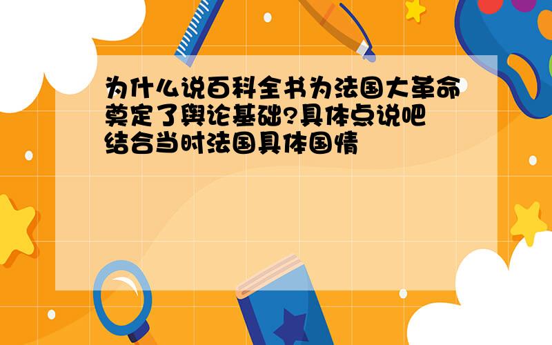 为什么说百科全书为法国大革命奠定了舆论基础?具体点说吧 结合当时法国具体国情