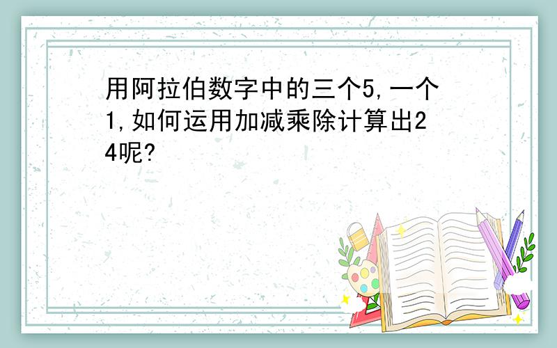 用阿拉伯数字中的三个5,一个1,如何运用加减乘除计算出24呢?