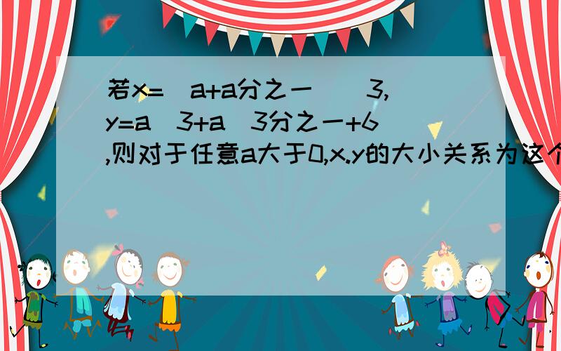 若x=(a+a分之一)^3,y=a^3+a^3分之一+6,则对于任意a大于0,x.y的大小关系为这个加6了怎么办