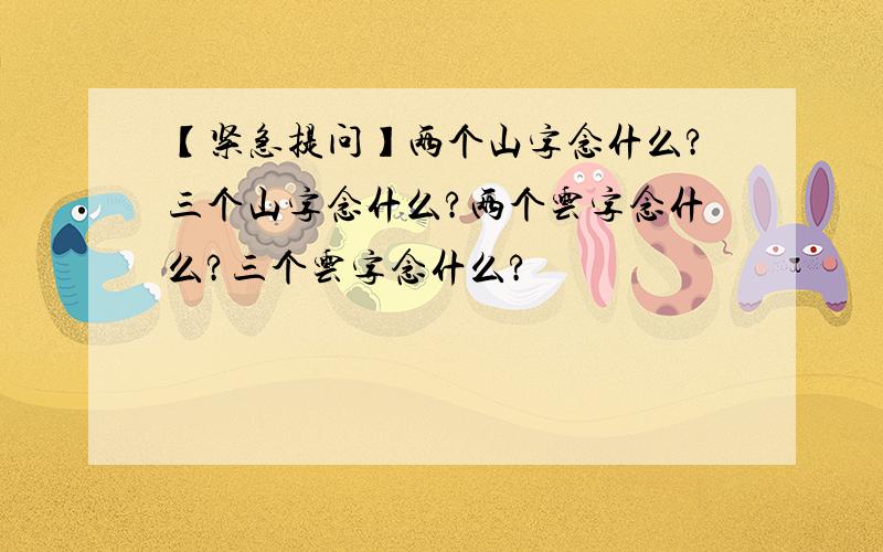 【紧急提问】两个山字念什么?三个山字念什么?两个云字念什么?三个云字念什么?