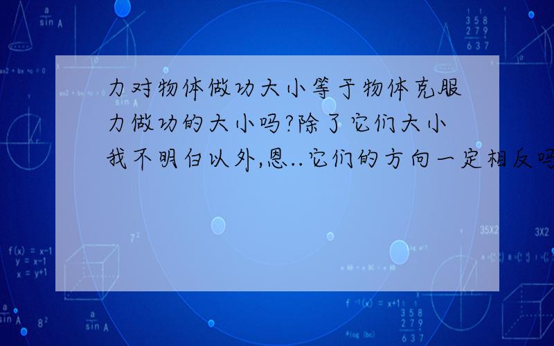 力对物体做功大小等于物体克服力做功的大小吗?除了它们大小我不明白以外,恩..它们的方向一定相反吗?