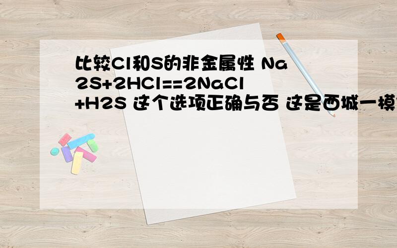 比较Cl和S的非金属性 Na2S+2HCl==2NaCl+H2S 这个选项正确与否 这是西城一模化学最后一个选择 有把握的说下