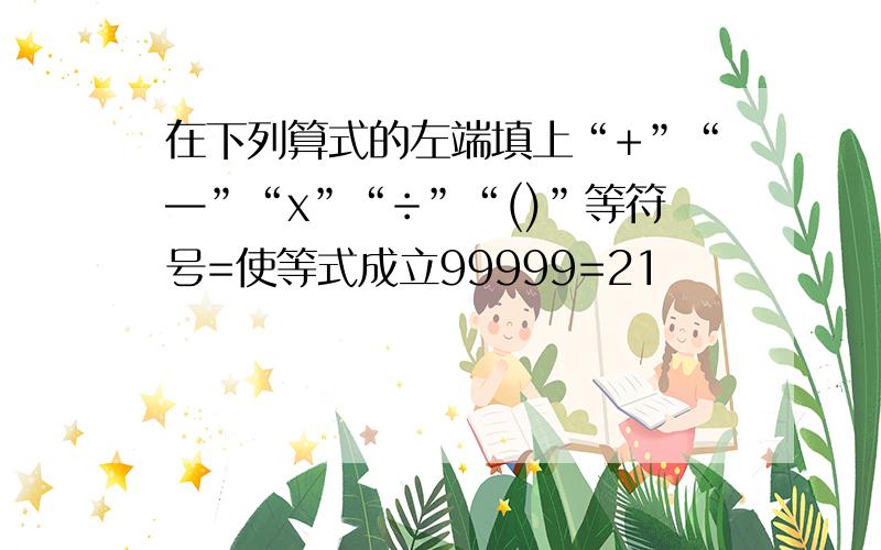 在下列算式的左端填上“+”“—”“x”“÷”“()”等符号=使等式成立99999=21