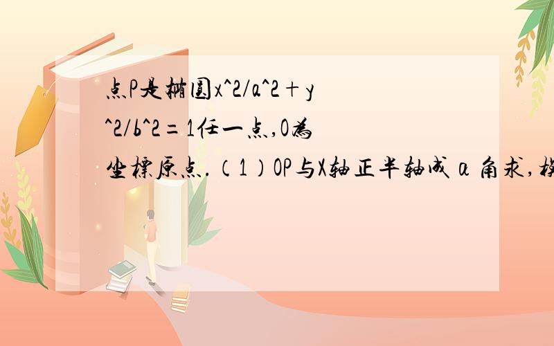 点P是椭圆x^2/a^2+y^2/b^2=1任一点,O为坐标原点.（1）OP与X轴正半轴成α角求,模OP.(2)Q为椭圆上另一点,并且OP⊥OQ,求证：1/(模OP^2) +1/(模QO^2)为定值.