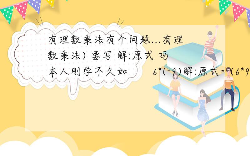 有理数乘法有个问题...有理数乘法) 要写 解:原式 吗本人刚学不久如       6*(-9)解:原式=-(6*9)      =-54