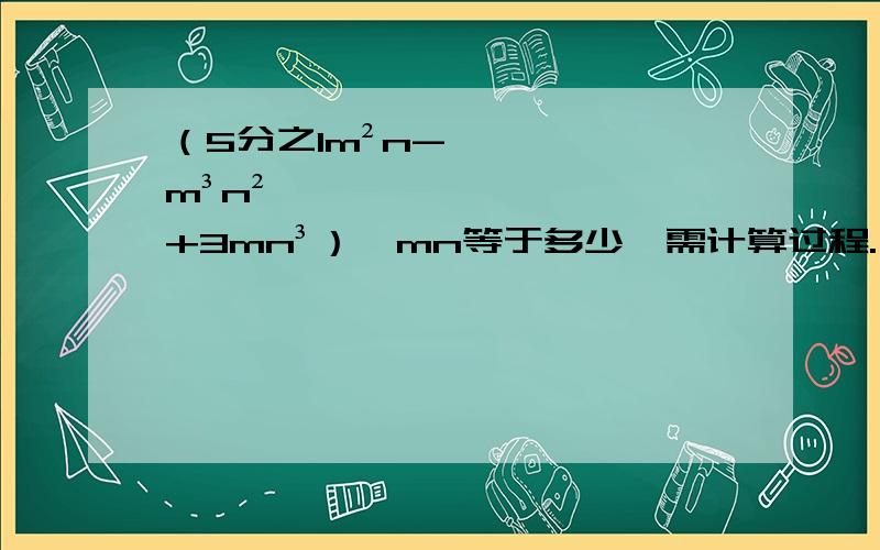 （5分之1m²n-m³n²+3mn³）÷mn等于多少,需计算过程.