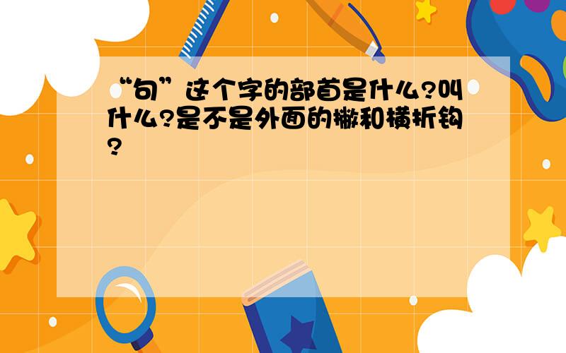 “句”这个字的部首是什么?叫什么?是不是外面的撇和横折钩?