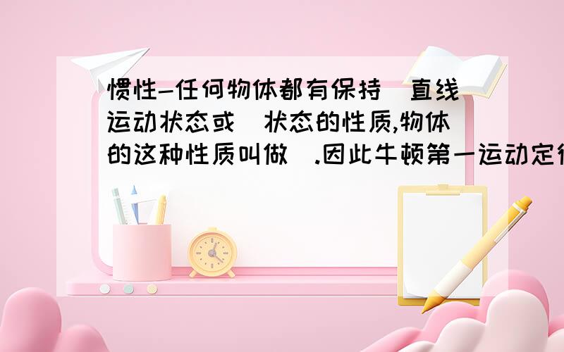 惯性-任何物体都有保持_直线运动状态或_状态的性质,物体的这种性质叫做_.因此牛顿第一运动定律也叫_定律