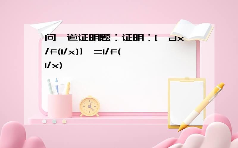 问一道证明题：证明：[∫dx/f(1/x)]′=1/f(1/x)