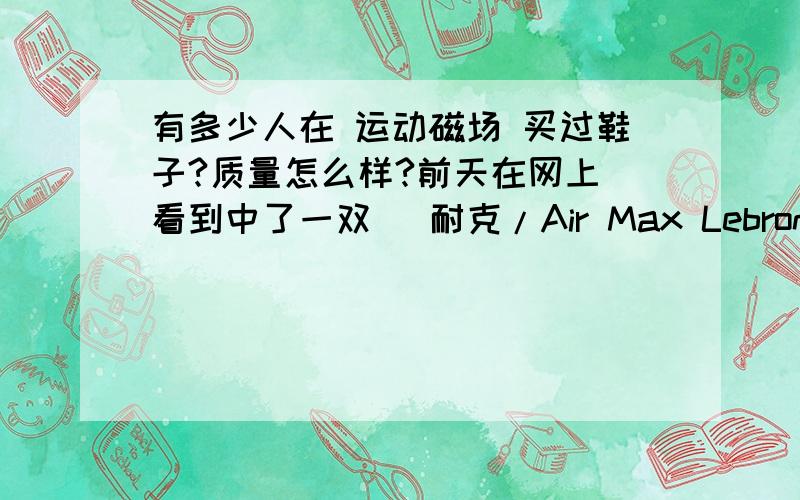 有多少人在 运动磁场 买过鞋子?质量怎么样?前天在网上 看到中了一双   耐克/Air Max Lebron VII 詹姆斯7代   ,运动磁场价只要599元,感觉有点不靠谱,想问问有没有哪位大侠在 运动磁场买过东西,质