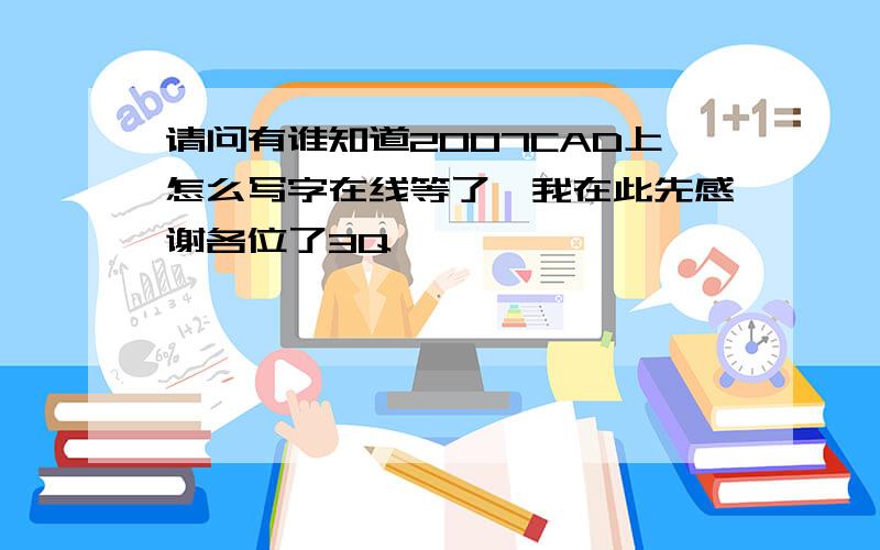 请问有谁知道2007CAD上怎么写字在线等了,我在此先感谢各位了3Q