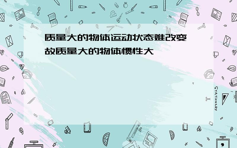 质量大的物体运动状态难改变,故质量大的物体惯性大