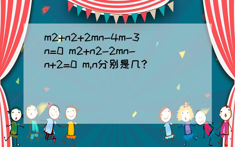 m2+n2+2mn-4m-3n=0 m2+n2-2mn-n+2=0 m,n分别是几?