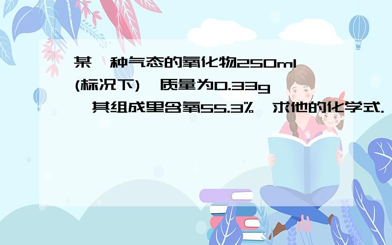 某一种气态的氧化物250ml(标况下),质量为0.33g,其组成里含氧55.3%,求他的化学式.