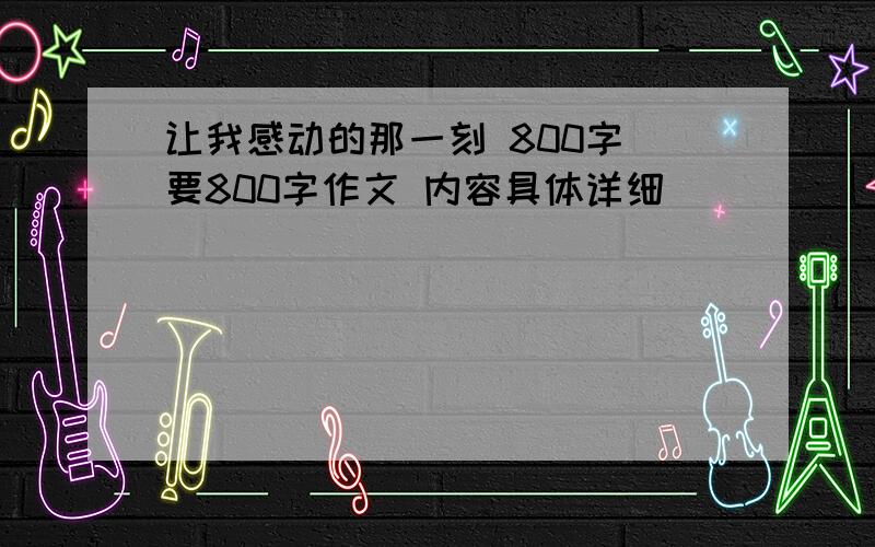 让我感动的那一刻 800字 要800字作文 内容具体详细