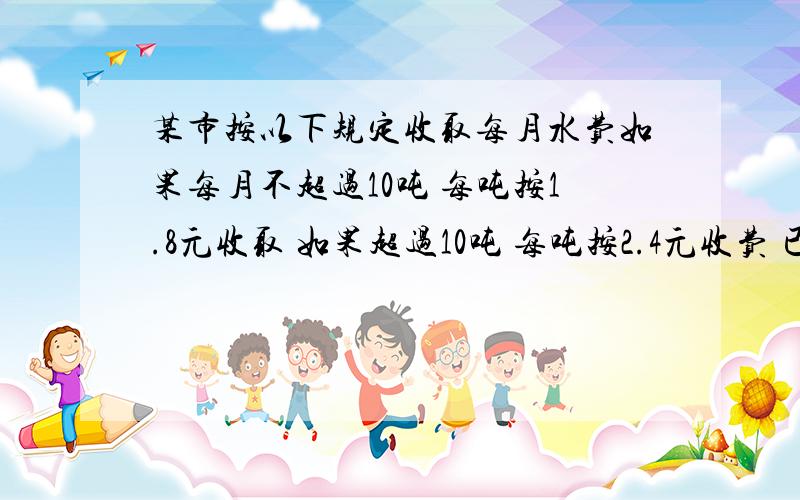 某市按以下规定收取每月水费如果每月不超过10吨 每吨按1.8元收取 如果超过10吨 每吨按2.4元收费 已知某户四月份的水费平均每吨是2元 那么这一户四月份应缴纳水费多少元