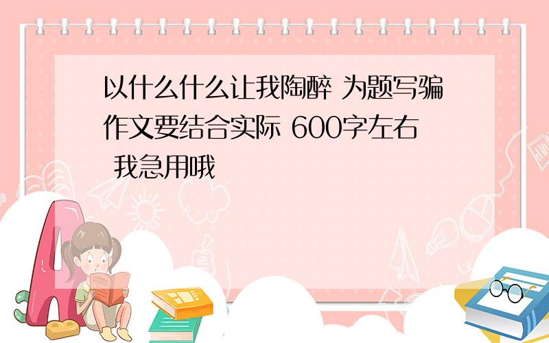 以什么什么让我陶醉 为题写骗作文要结合实际 600字左右 我急用哦