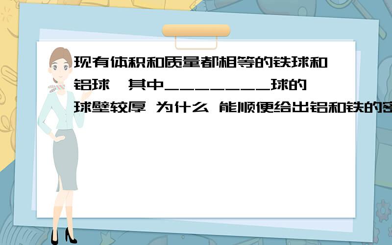 现有体积和质量都相等的铁球和铝球,其中_______球的球壁较厚 为什么 能顺便给出铝和铁的密度吗?