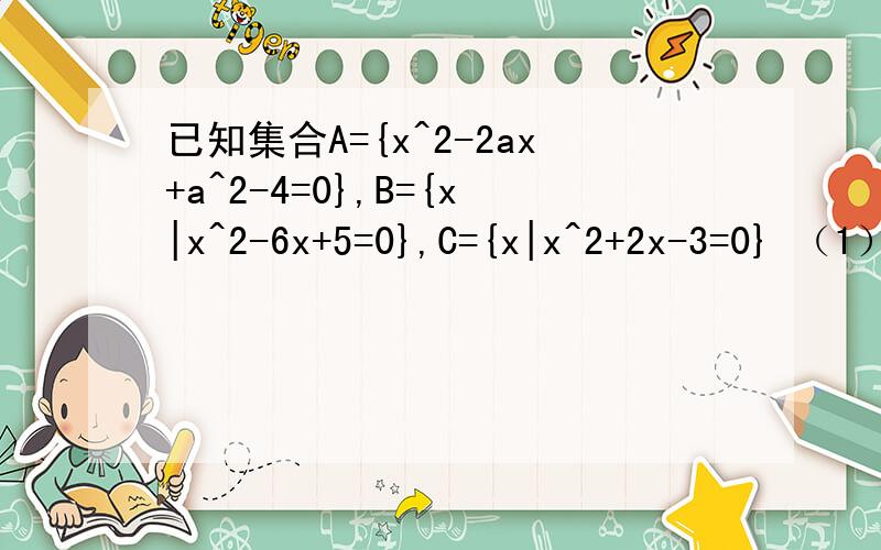 已知集合A={x^2-2ax+a^2-4=0},B={x|x^2-6x+5=0},C={x|x^2+2x-3=0} （1）若A并B不等于B,求实数a的取值范围 （2）试确定实数a的值,使A交B不等于 空集 A并C=空集 同时成立