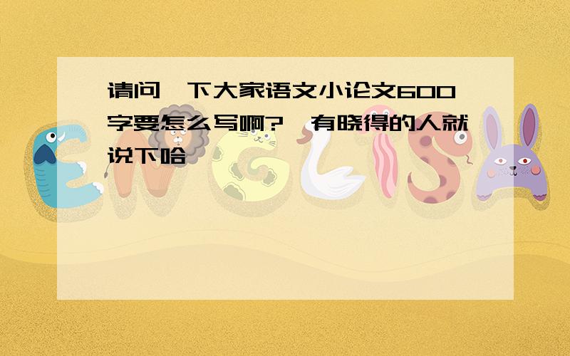 请问一下大家语文小论文600字要怎么写啊?　有晓得的人就说下哈,