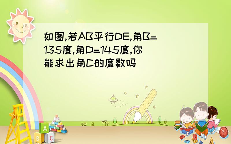 如图,若AB平行DE,角B=135度,角D=145度,你能求出角C的度数吗