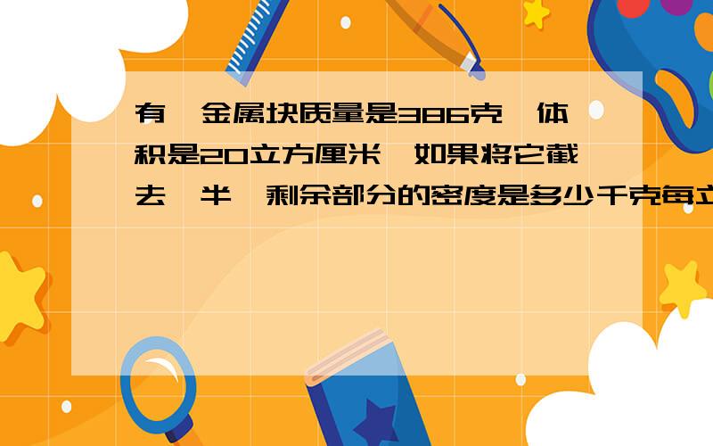 有一金属块质量是386克,体积是20立方厘米,如果将它截去一半,剩余部分的密度是多少千克每立方米