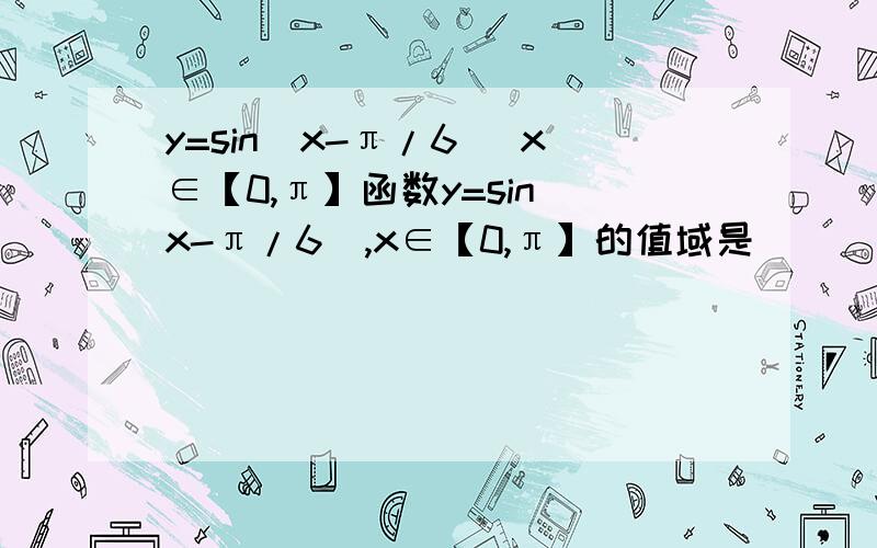 y=sin(x-π/6) x∈【0,π】函数y=sin（x-π/6）,x∈【0,π】的值域是