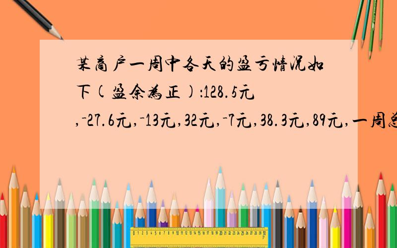 某商户一周中各天的盈亏情况如下(盈余为正)：128.5元,－27.6元,－13元,32元,－7元,38.3元,89元,一周总的盈亏情况如何?