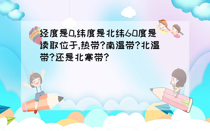 经度是0,纬度是北纬60度是读取位于,热带?南温带?北温带?还是北寒带?