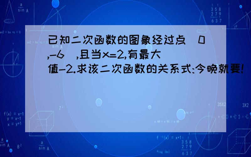 已知二次函数的图象经过点(0,-6),且当x=2,有最大值-2.求该二次函数的关系式:今晚就要!)