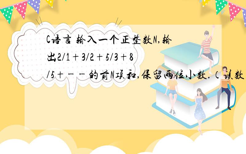 C语言 输入一个正整数N,输出2/1+3/2+5/3+8/5+……的前N项和,保留两位小数.（该数列从第2项起每一项的分然后我如下写的,然后很神奇的是：不管输入什么,输出都是2.00.求教.#include#includeint main(void