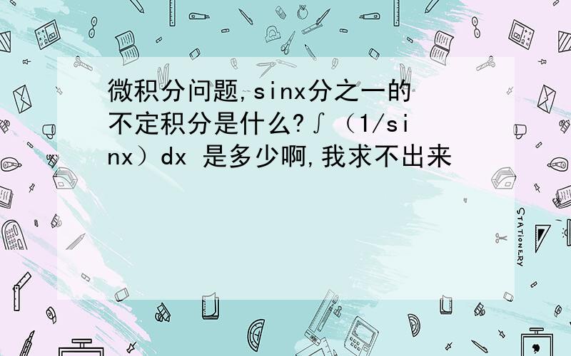 微积分问题,sinx分之一的不定积分是什么?∫（1/sinx）dx 是多少啊,我求不出来