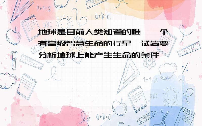 地球是目前人类知道的唯一一个有高级智慧生命的行星,试简要分析地球上能产生生命的条件