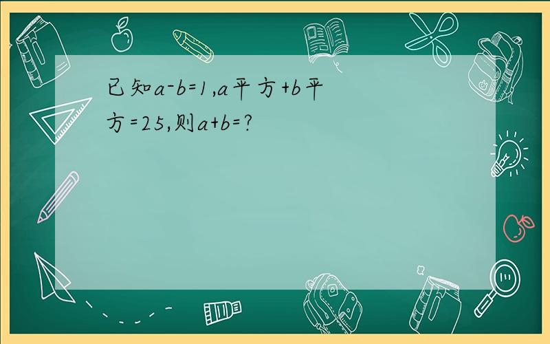 已知a-b=1,a平方+b平方=25,则a+b=?