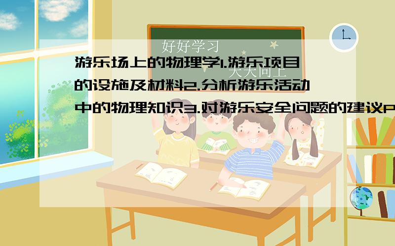 游乐场上的物理学1.游乐项目的设施及材料2.分析游乐活动中的物理知识3.对游乐安全问题的建议P.S.石家庄一中2007暑假物理作业,校友请勿借鉴.