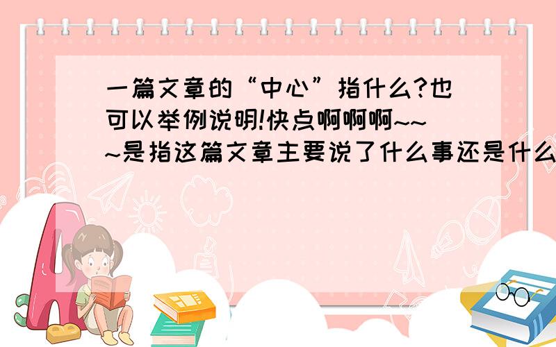 一篇文章的“中心”指什么?也可以举例说明!快点啊啊啊~~~是指这篇文章主要说了什么事还是什么思想啊啊？