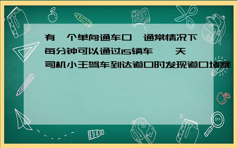 有一个单向通车口,通常情况下每分钟可以通过15辆车,一天司机小王驾车到达道口时发现道口堵塞,每分钟只能通过3辆车,此时前面还有60辆车等待通过.1.如果绕山路过去约需12分钟,从节约时间