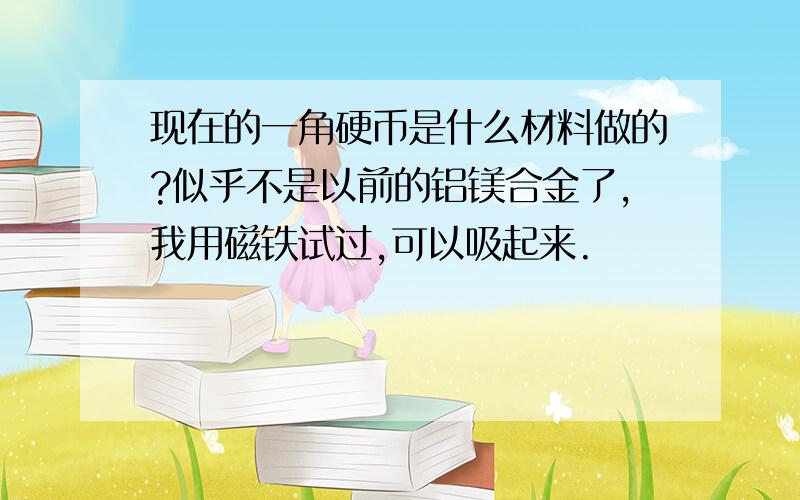 现在的一角硬币是什么材料做的?似乎不是以前的铝镁合金了,我用磁铁试过,可以吸起来.