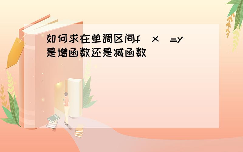 如何求在单调区间f(x)=y是增函数还是减函数