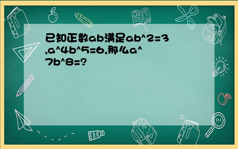 已知正数ab满足ab^2=3,a^4b^5=6,那么a^7b^8=?