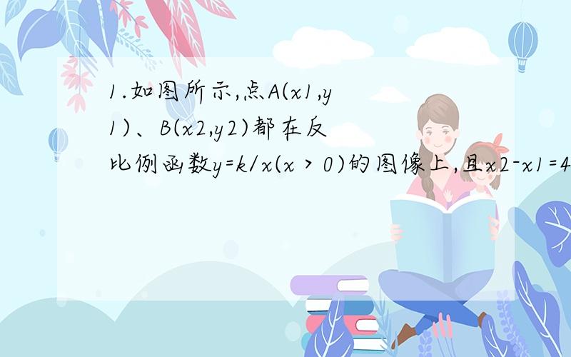 1.如图所示,点A(x1,y1)、B(x2,y2)都在反比例函数y=k/x(x＞0)的图像上,且x2-x1=4,y1-y2=2；分别过点A、B分别过点A、B向x轴、y轴作垂线段,垂足分别为C、D、E、F,AC与BF相交于G点,四边形FOCG的面积为2,五边