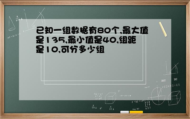 已知一组数据有80个,最大值是135,最小值是40,组距是10,可分多少组