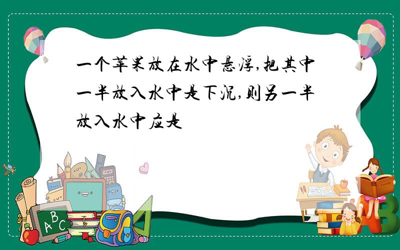 一个苹果放在水中悬浮,把其中一半放入水中是下沉,则另一半放入水中应是