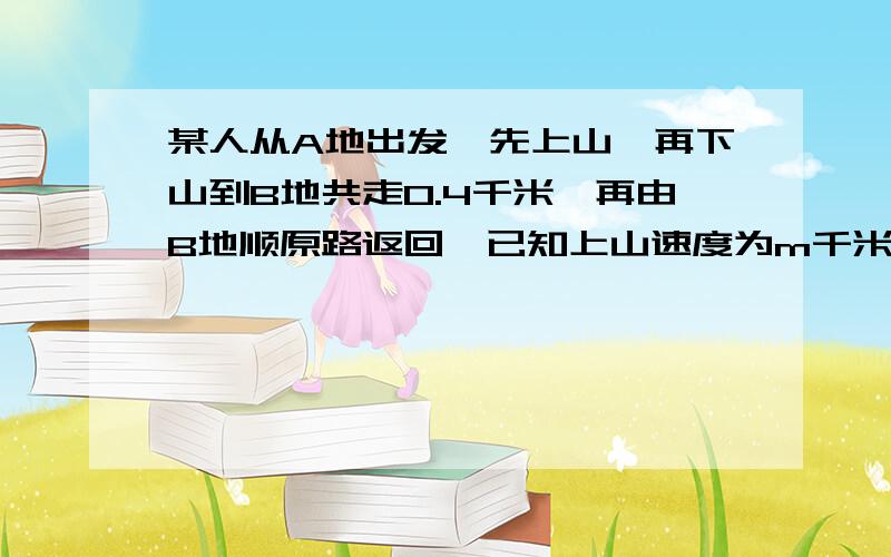 某人从A地出发,先上山,再下山到B地共走0.4千米,再由B地顺原路返回,已知上山速度为m千米/时下山速度为n千米/时,则从A地到B地再回到A地所用时间是（ ）小时